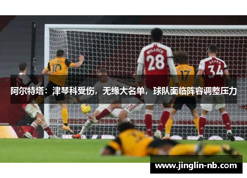 阿尔特塔：津琴科受伤，无缘大名单，球队面临阵容调整压力