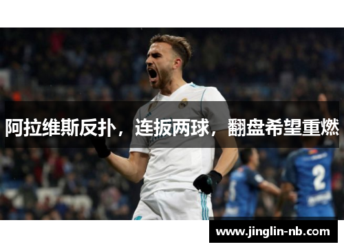 阿拉维斯反扑,连扳两球,翻盘希望重燃 阿拉维斯反扑,连扳两球,翻盘希望重燃