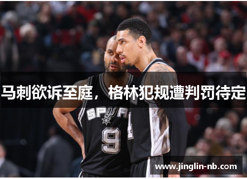 马刺欲诉至庭,格林犯规遭判罚待定 马刺欲诉至庭,格林犯规遭判罚待定