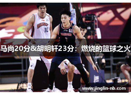马尚20分&胡明轩23分:燃烧的篮球之火 马尚20分&胡明轩23分:燃烧的篮球之火