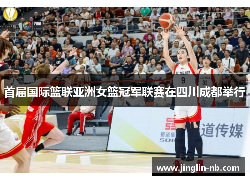 首届国际篮联亚洲女篮冠军联赛在四川成都举行 首届国际篮联亚洲女篮冠军联赛在四川成都举行