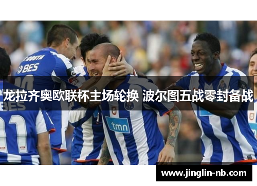 龙拉齐奥欧联杯主场轮换 波尔图五战零封备战
