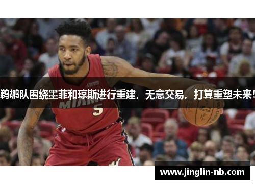 鹈鹕队围绕墨菲和琼斯进行重建，无意交易，打算重塑未来！