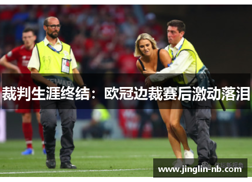 裁判生涯终结：欧冠边裁赛后激动落泪
