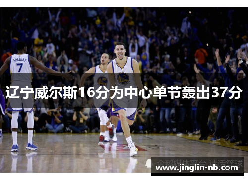 辽宁威尔斯16分为中心单节轰出37分